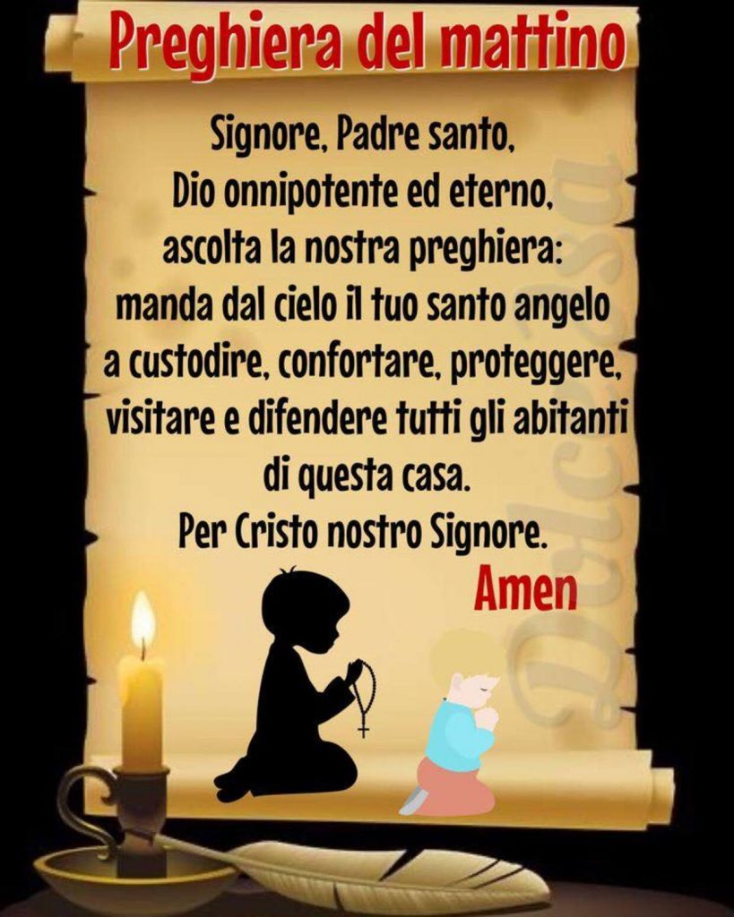 Preghiera del mattino. Signore, Padre Santo, Dio onnipotente ed eterno, ascolta la nostra preghiera: manda dal cielo il tuo santo angelo a custodire, confortare, proteggere, visitare e difendere tutti gli abitanti di questa casa. Per Cristo nostro Signore. Amen