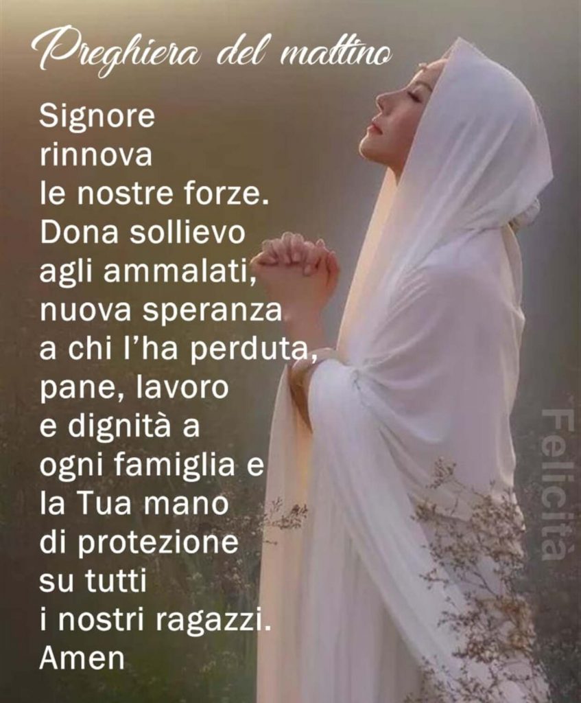 Preghiera del mattino: Signore rinnova le nostre forze. Dona sollievo agli ammalati, nuova speranza a chi l'ha perduta, pane, lavoro e dignità a ogni famiglia e la Tua mano di protezione su tutti i nostri ragazzi. Amen (Felicità)