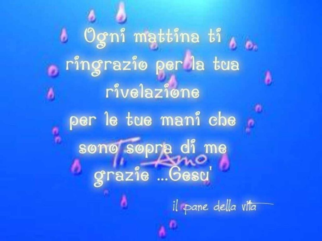 Ogni mattina ti ringrazio per la tua rivelazione, per le tue mani che sono sopra di me, grazie... Gesù (Il pane della vita)