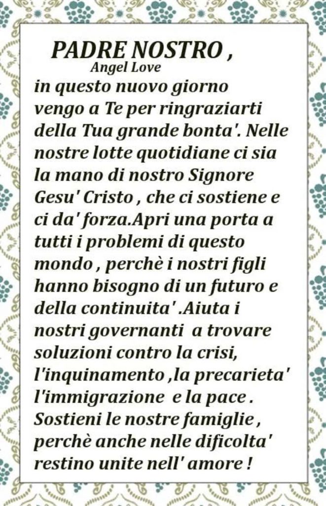 Padre Nostro, in questo nuovo giorno vengo a Te per ringraziarTi della Tua grande bontà. Nelle nostre lotte quotidiane ci sia la mano del Nostro Signore Gesù Cristo...