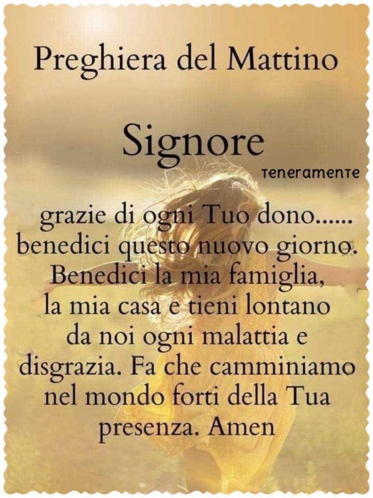 Preghiera del mattino. Signore, grazie di ogni Tuo dono...... benedici questo nuovo giorno. Benedici la mia famiglia, la mia casa e tieni lontano da noi ogni malattia e disgrazia... (Teneramente)