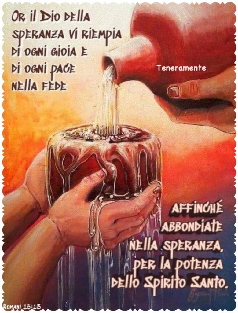 Or il Dio della speranza vi riempia di ogni gioia e di ogni pace nella fede, affinché abbondiate nella speranza, per la potenza dello Spirito Santo.