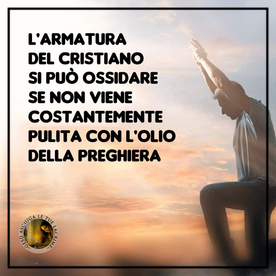 L'armatura del Cristiano si può ossidare se non viene costantemente pulita con l'olio della preghiera. (Gesù asciuga le tue lacrime)