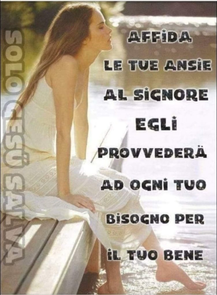 Affida le tue ansie al Signore, Egli provvederà ad ogni tuo bisogno per il tuo bene.