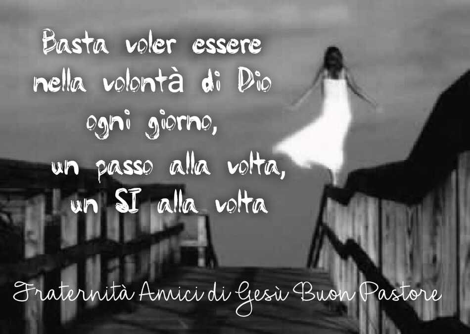 Basta voler essere nella volontà di Dio ogni giorno, un passo alla volta, un si alla volta. (Fraternita amici di Gesù buon Pastore)