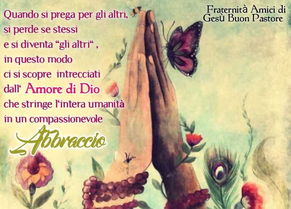 Quando si prega per gli altri, si perde se stessi e si diventa "gli altri", in questo modo ci si scopre intrecciati dall'Amore di Dio che stringe l'intera umanità in un compassionevole abbraccio.