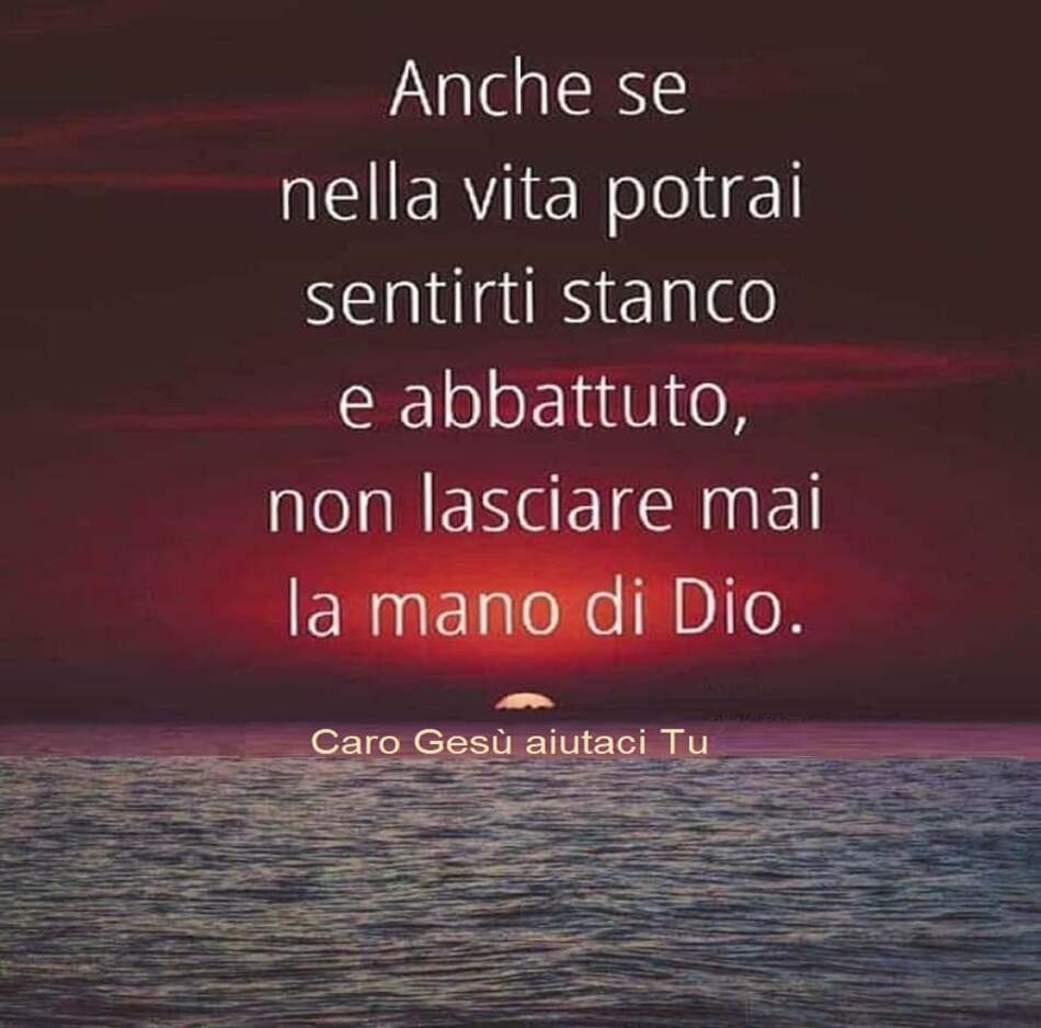 Anche se nella vita potrai sentirti stanco e abbattuto, non lasciare mai la mano di Dio.