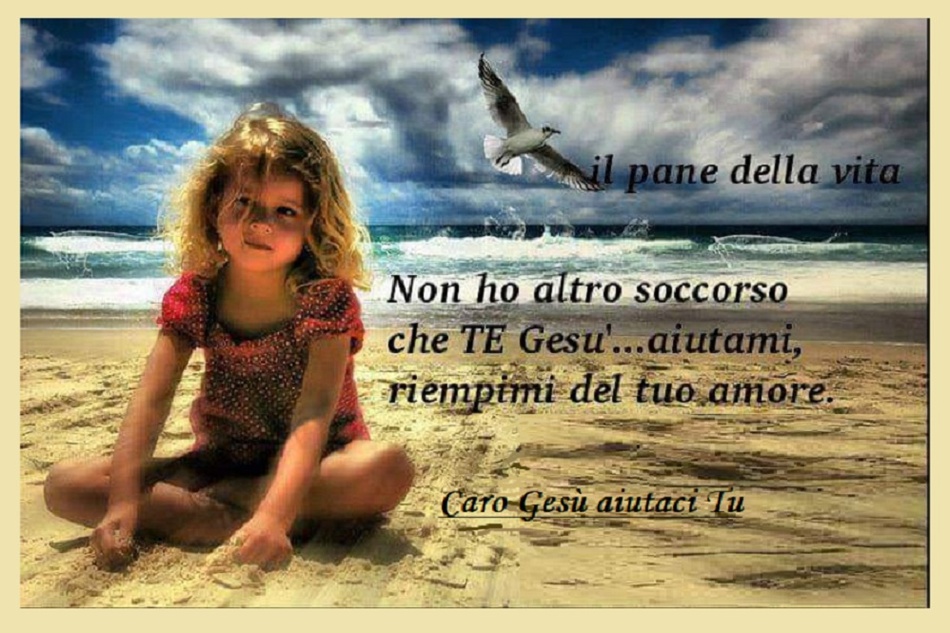 Non ho altro soccorso che Te Gesù, aiutami e riempimi del Tuo amore.