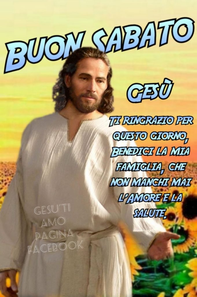 Buon Sabato. Gesù, ti ringrazio per questo giorno, benedici la mia famiglia, che non manchi mai l'amore e la salute.
