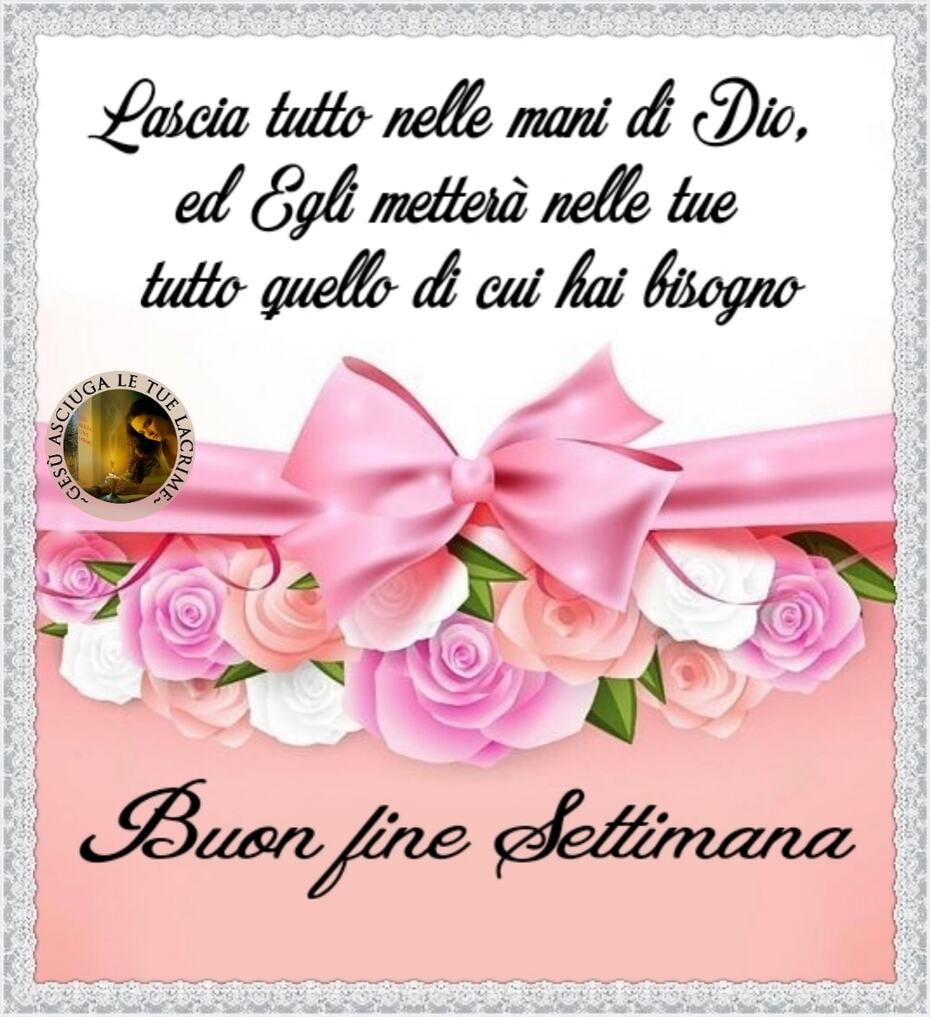 Lascia tutto nelle mani di Dio, ed Egli metterà nelle tue tutto quello di cui hai bisogno. Buon fine settimana