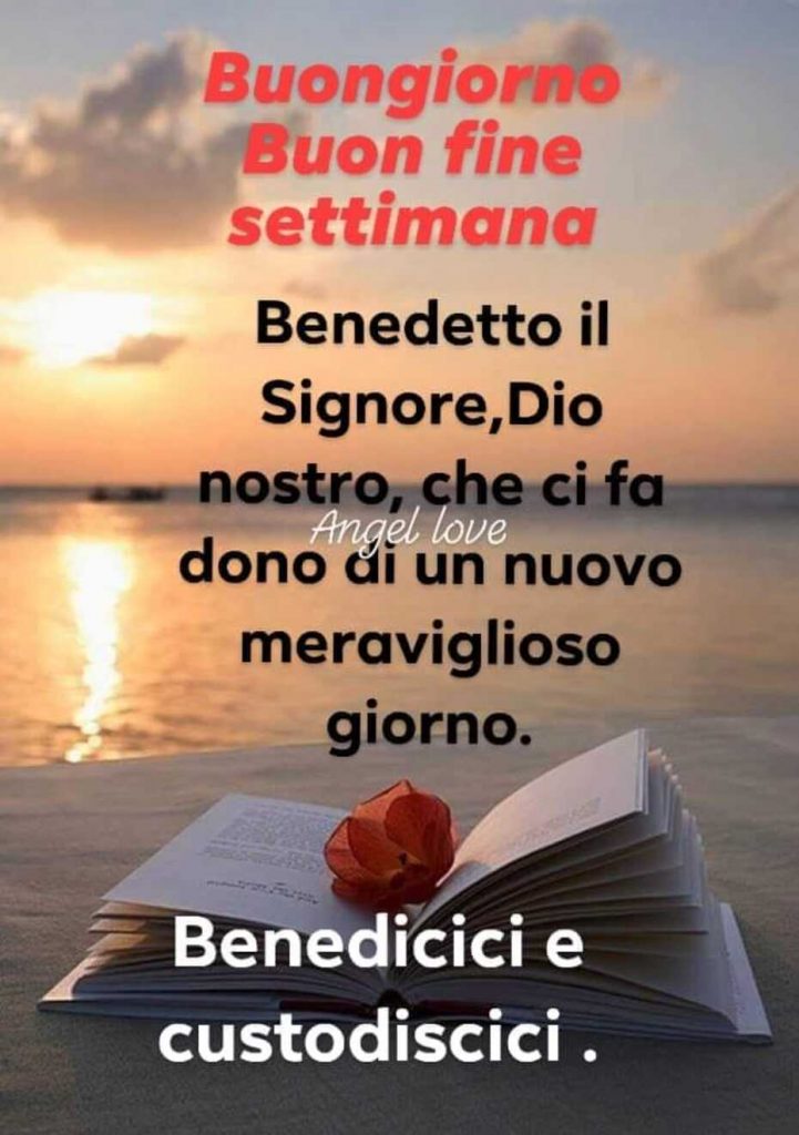 Buongiorno buon fine settimana. Benedetto il Signore, Dio nostro, che ci fa dono di un nuovo meraviglioso giorno. Benedicici e custodiscici.