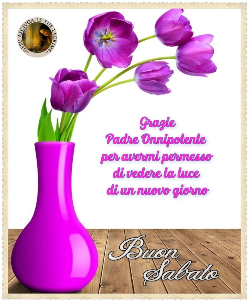 Grazie Padre Onnipotente per avermi permesso di vedere la luce di un nuovo giorno. Buon Sabato