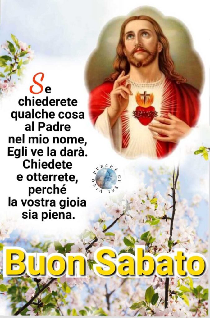 Se chiederete qualche cosa al Padre nel mio nome, Egli ve la darà. Chiedete e otterrete, perché la vostra gioia sia piena. Buon sabato