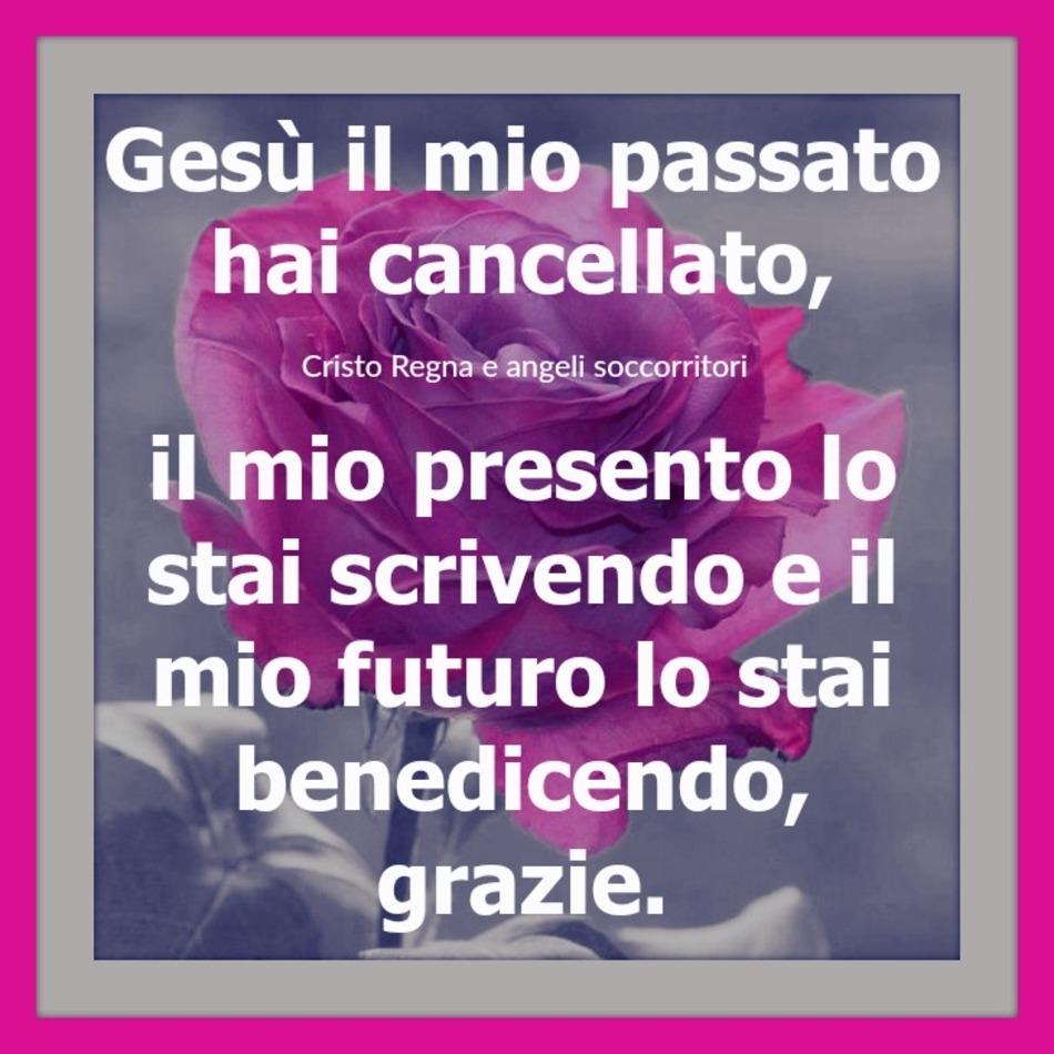 Gesù il mio passato hai cancellato, il mio presente lo stai scrivendo e il mio futuro lo stai benedicendo, grazie.