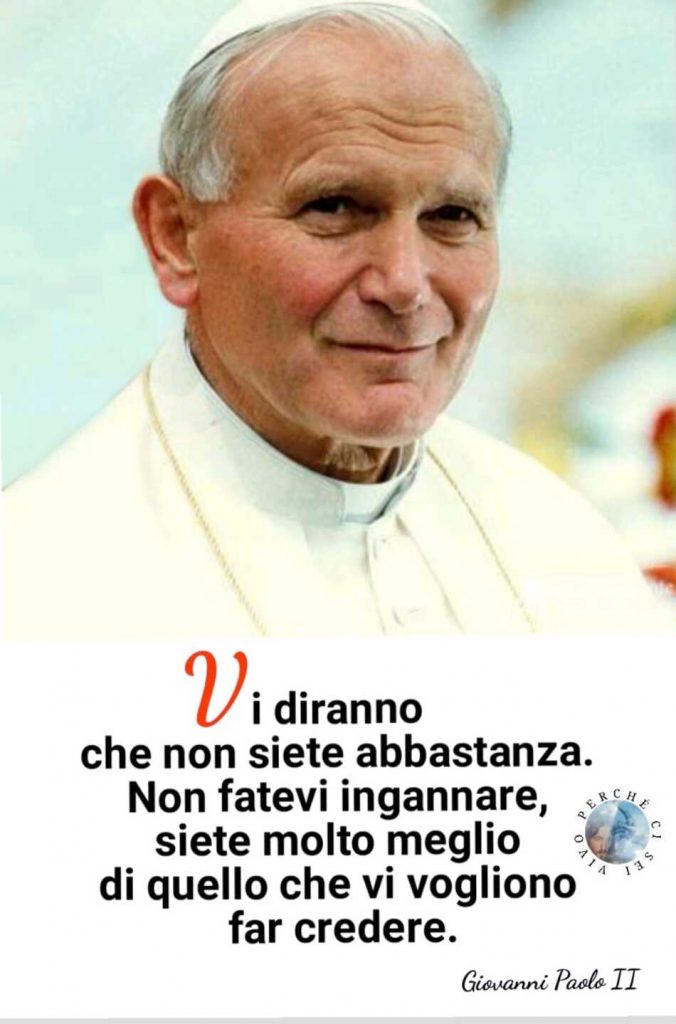 Vi diranno che non siete abbastanza. Non fatevi ingannare, siete molto meglio di quello che vi vogliono far credere. (Giovanni Paolo II)