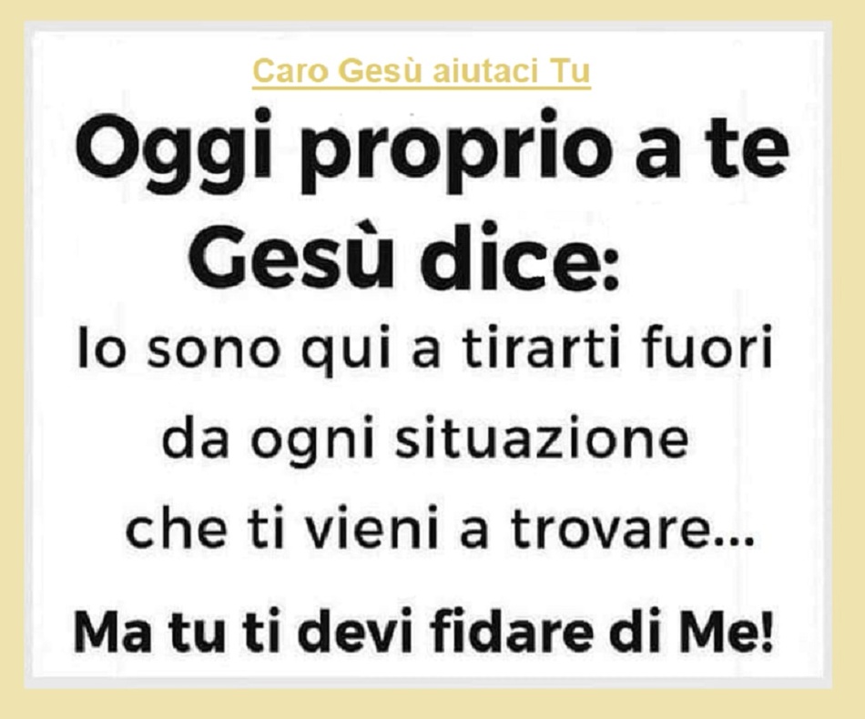 Oggi proprio a te Gesù dice: Io sono qui a tirarti fuori da ogni situazione che ti vieni a trovare... Ma tu devi fidarti di Me!