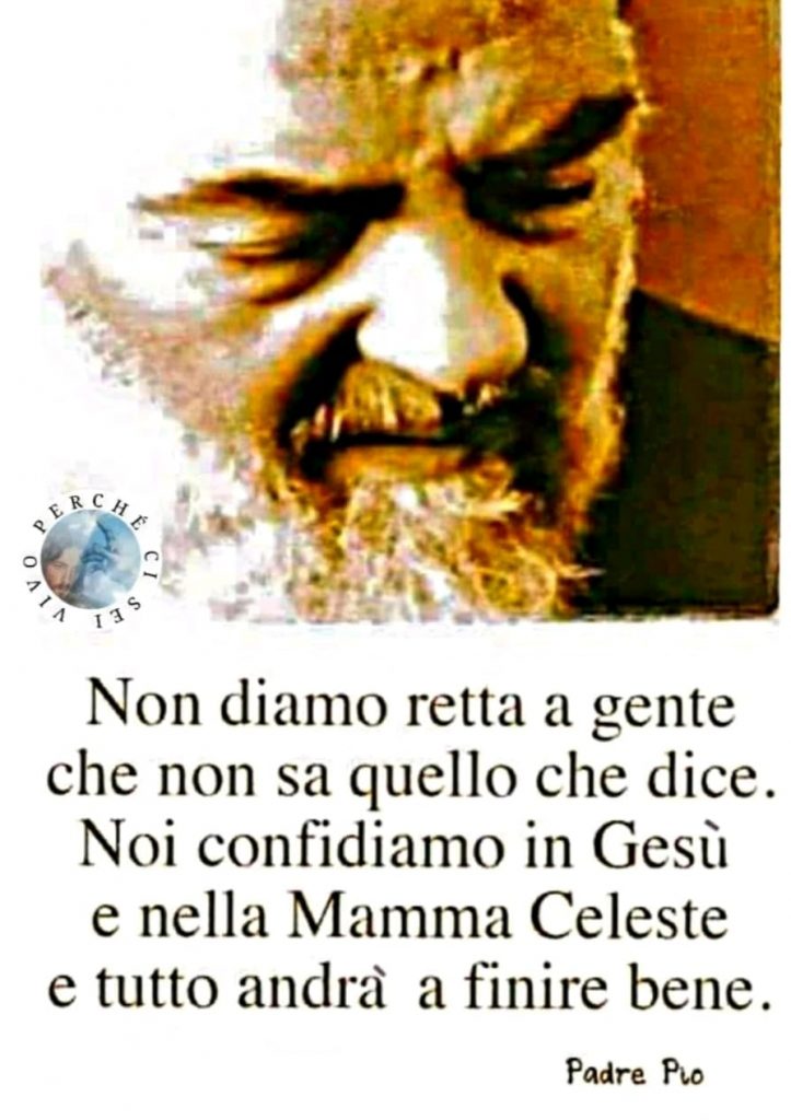 Non diamo retta a gente che non sa quello che dice. Noi confidiamo in Gesù e nella Mamma Celeste e tutto andrà a finire bene. (Padre Pio)