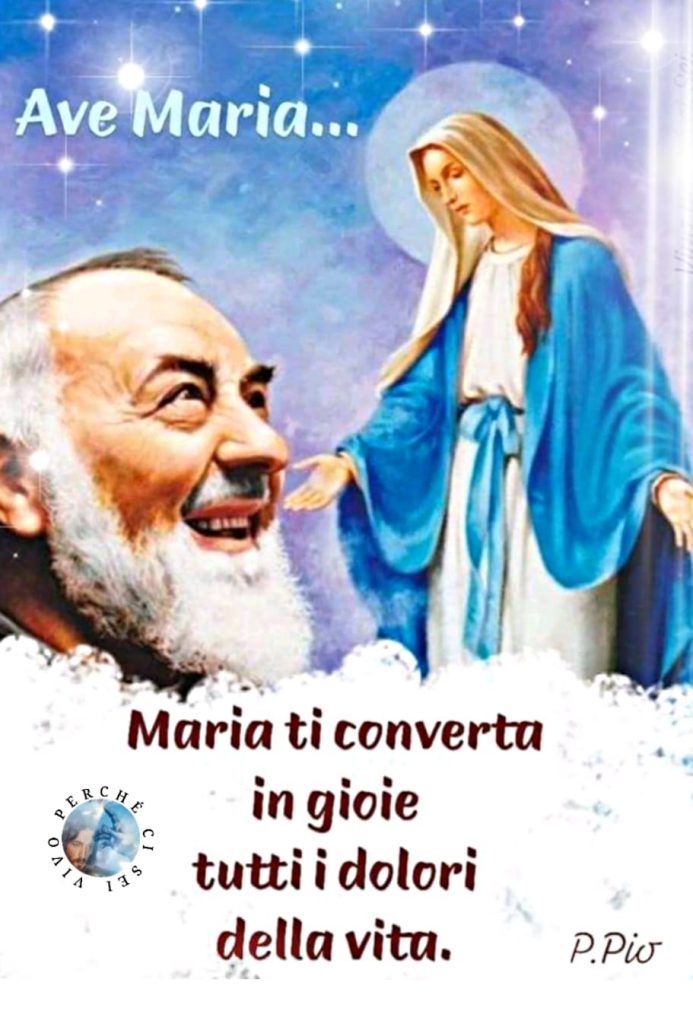 Ave Maria... Maria ti converta in gioie tutti i dolori della vita. (P. Pio)