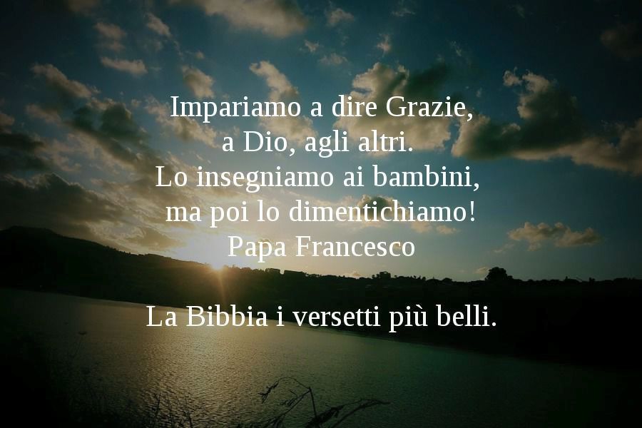 "Impariamo a dire Grazie a Dio, agli altri. Lo insegniamo ai bambini, ma poi lo dimentichiamo!" (Papa Francesco)