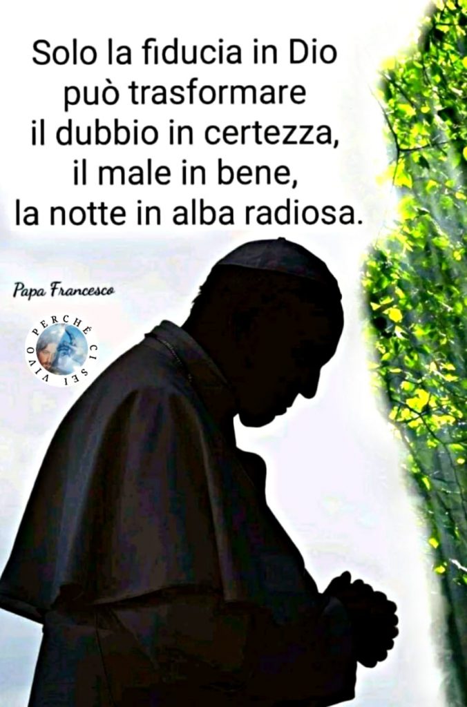 "Solo la fiducia in Dio può trasformare il dubbio in certezza, il male in bene, la notte in alba radiosa." (Papa Francesco)