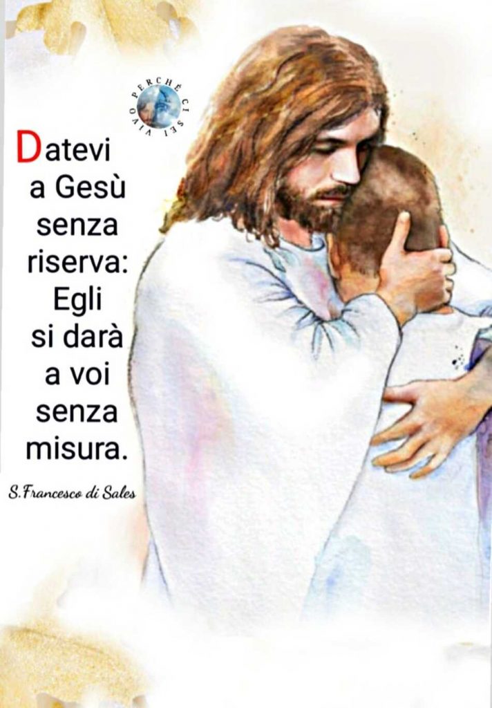 Datevi a Gesù senza riserva: Egli si darà a voi senza misura. (S. Francesco di Sales)