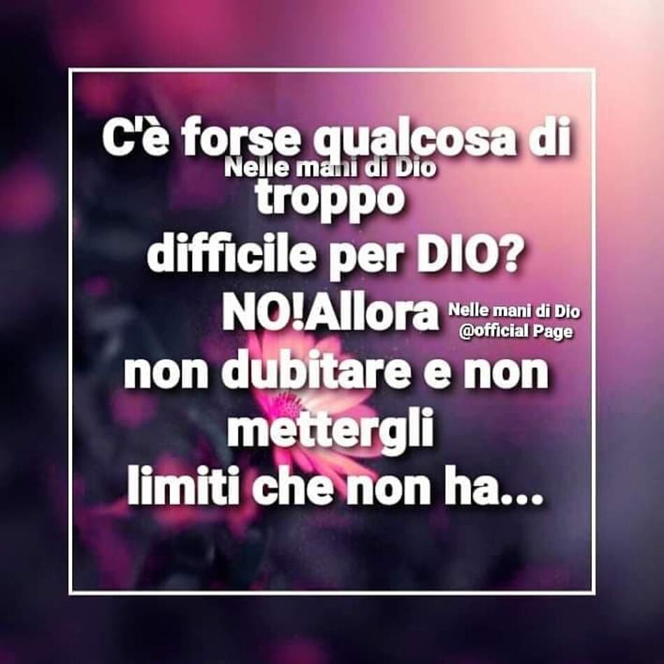 C'è forse qualcosa di troppo difficile per Dio? NO! Allora non dubitare e non mettergli limiti che non ha...