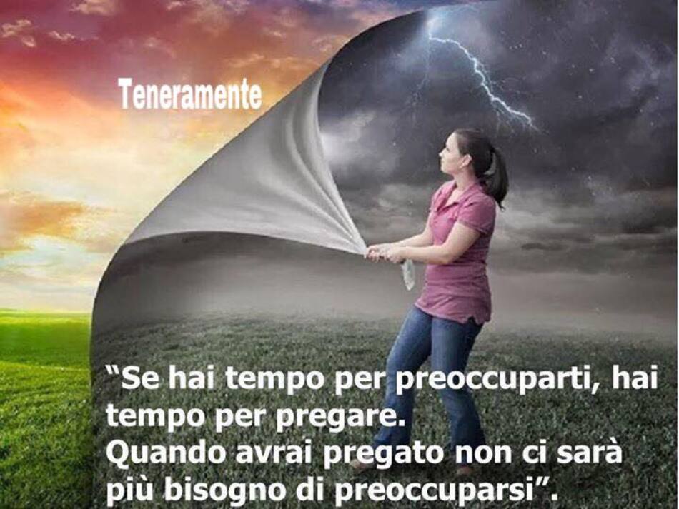 "Se hai tempo per preoccuparti, hai tempo per pregare. Quando avrai pregato non ci sarà più bisogno di preoccuparsi."