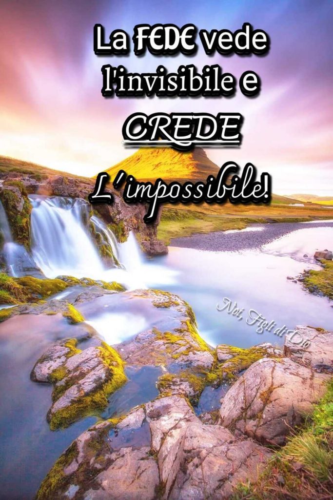 La fede vede l'invisibile e crede l'impossibile!