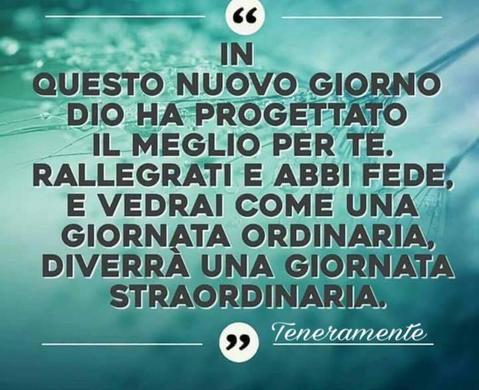 "In questo nuovo giorno Dio ha progettato il meglio per te. Rallegrati e abbi fede, e vedrai come una giornata ordinaria, diverrà una giornata straordinaria." (Teneramente)