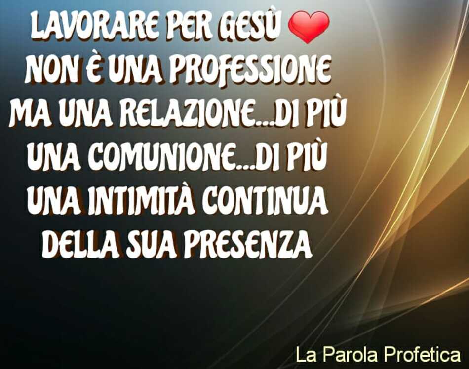 Lavorare per Gesù non è una professione ma una relazione... di più una comunione... di più una intimità continua della sua presenza. (La parola profetica)