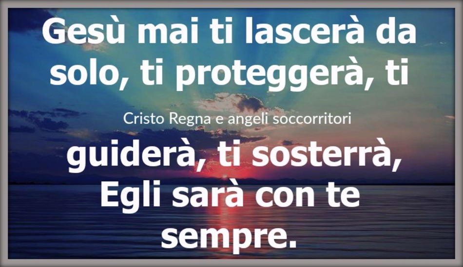 Gesù mai ti lascerà da solo, ti proteggerà, ti guiderà, ti sosterrà, Egli sarà con te sempre.