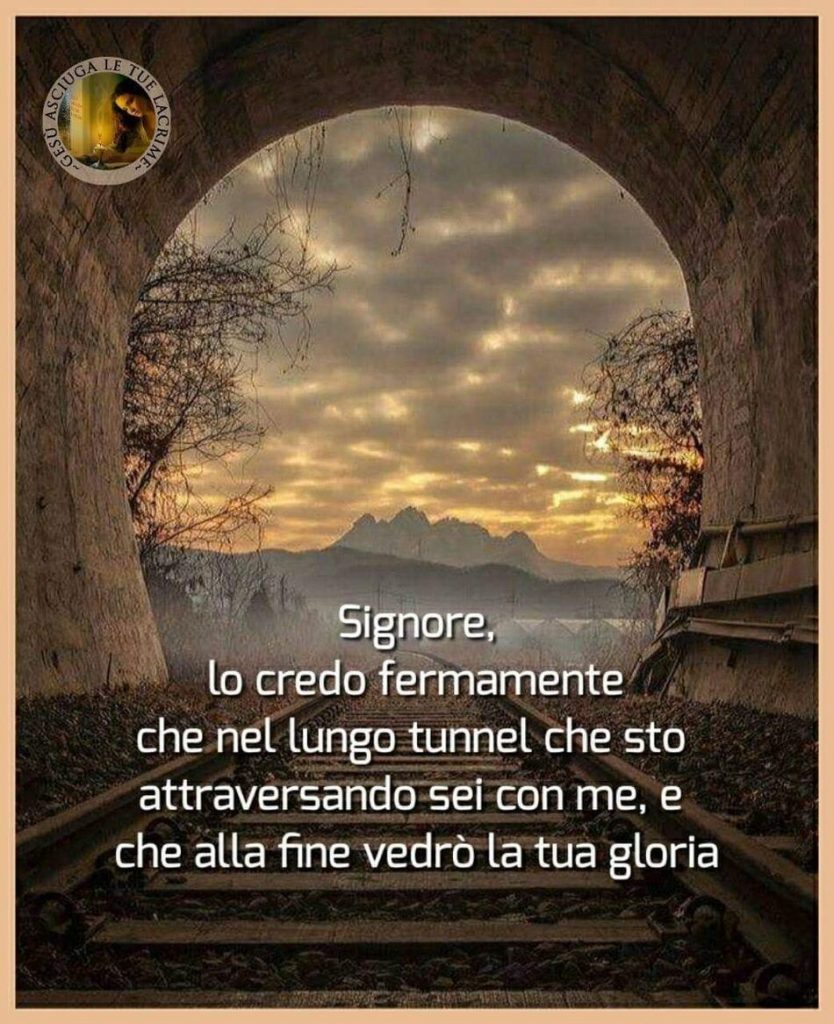 Signore, lo credo fermamente che nel lungo tunnel che sto attraversando sei con me, e che alla fine vedrò la tua gloria.