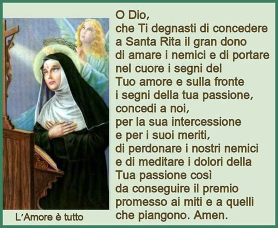 O Dio, che Ti degnasti di concedere a Santa Rita il gran dono di amare i nemici e di portare nel cuore i segni del Tuo amore e sulla fronte i segni della tua passione.....