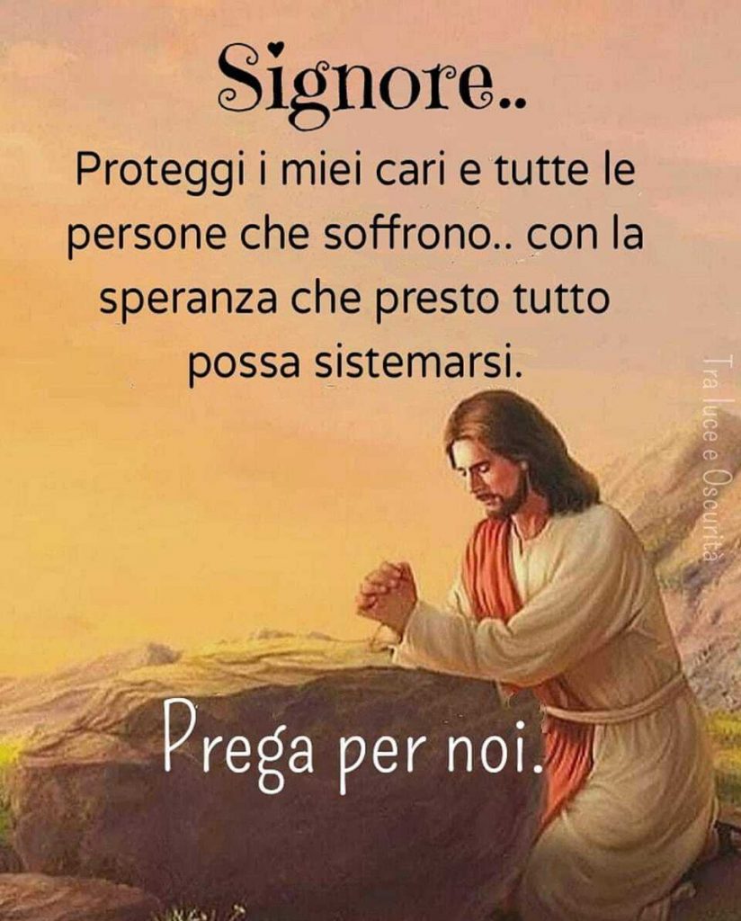 Signore.. Proteggi i miei cari e tutte le persone che soffrono.. con la speranza che presto tutto possa sistemarsi. Prega per noi.