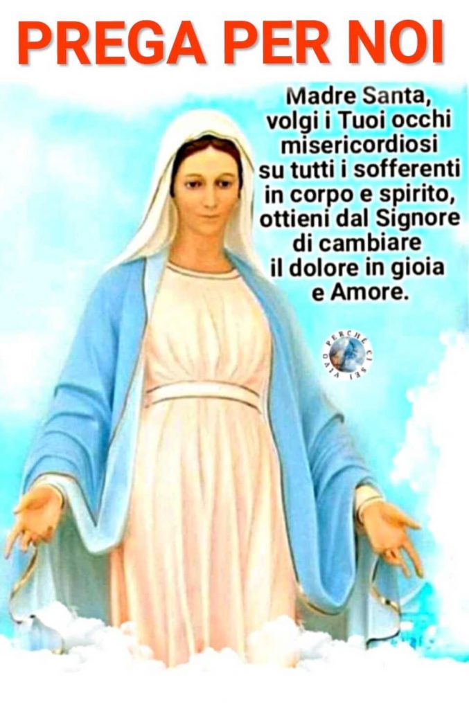 PREGA PER NOI. Madre Santa, volgi i Tuoi occhi misericordiosi su tutti i sofferenti in corpo e spirito, ottieni dal Signore di cambiare il dolore in gioia e Amore.