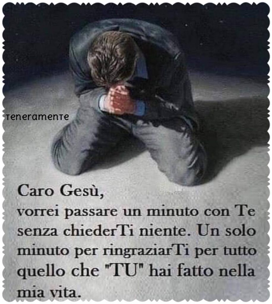 Caro Gesù, vorrei passare un minuto con Te, senza chiederTi niente. Un solo minuto  per ringraziarTi per tutto quello che"TU" hai fatto nella mia vita.