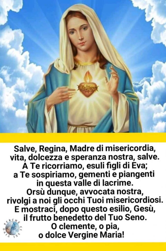 Salve Regina, Madre di misericordia, vita, dolcezza e speranza nostra, salve. A Te ricorriamo, esuli figli di Eva; a Te sospiriamo, gementi e piangenti in questa valle di lacrime.....