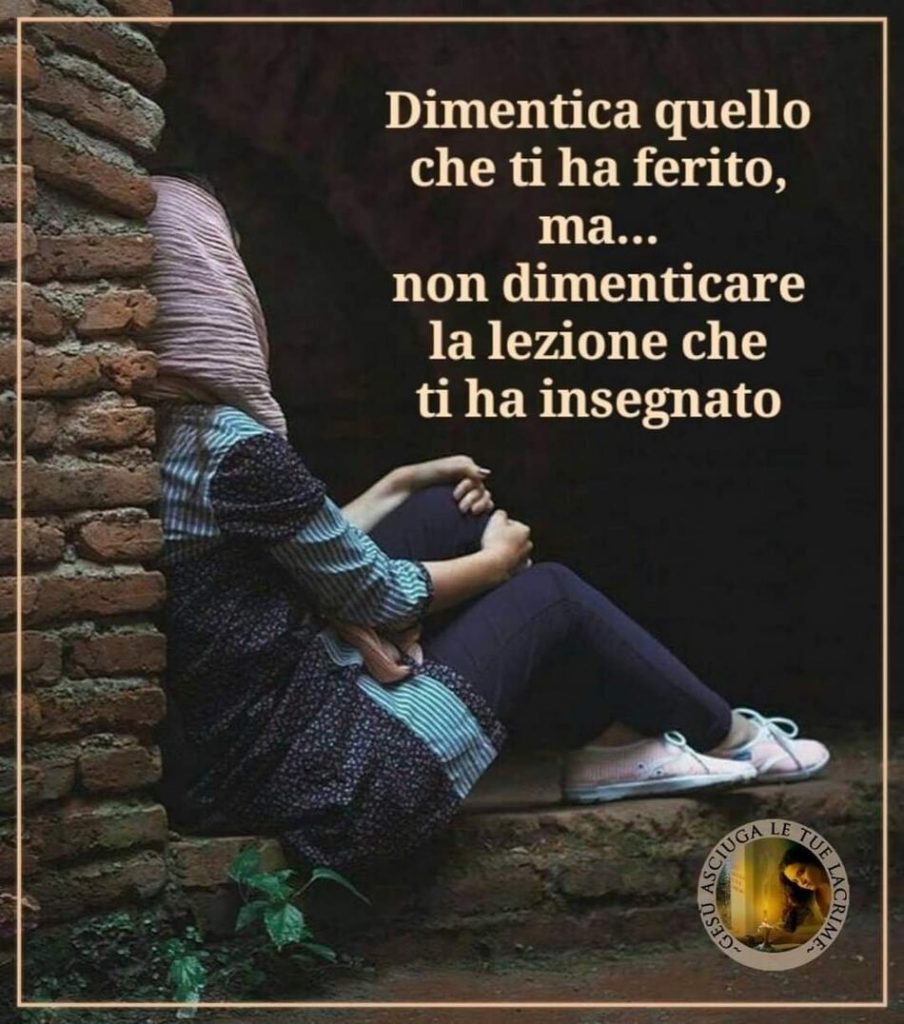 Dimentica quello che ti ha ferito, ma... non dimenticare la lezione che ti ha insegnato.