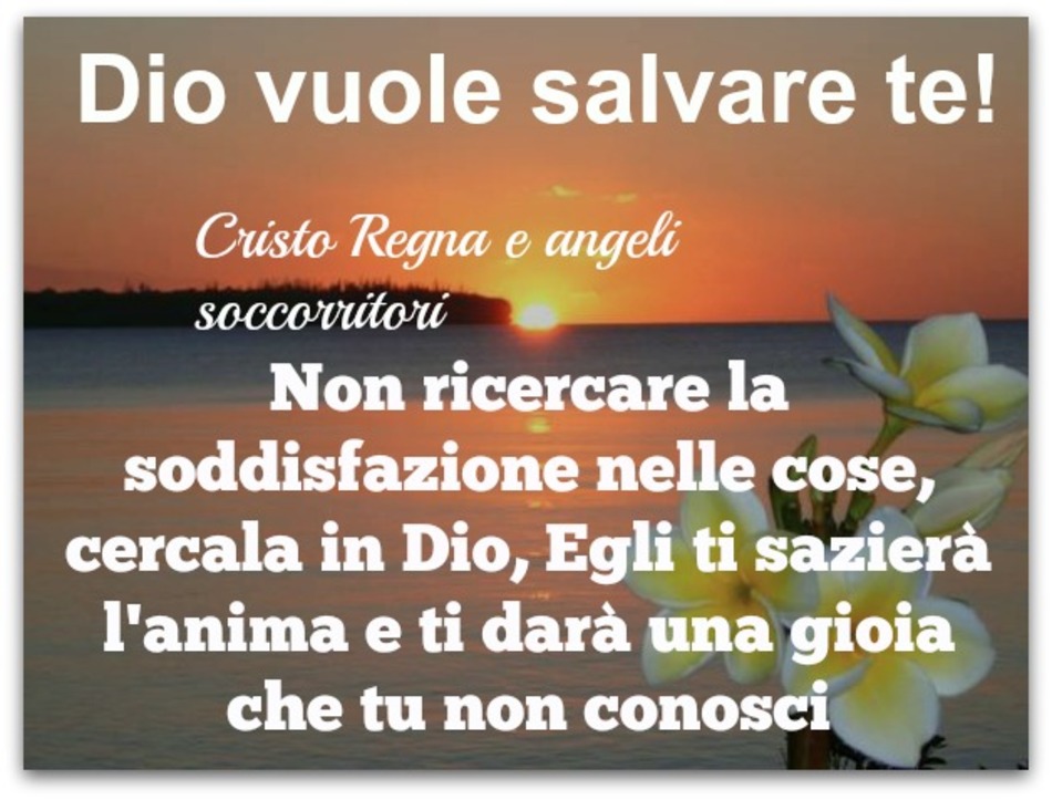 Dio vuole salvare te! Non ricercare la soddisfazione nelle cose, cercala in Dio, Egli ti sazierà l'anima e ti darà una gioia che tu non conosci