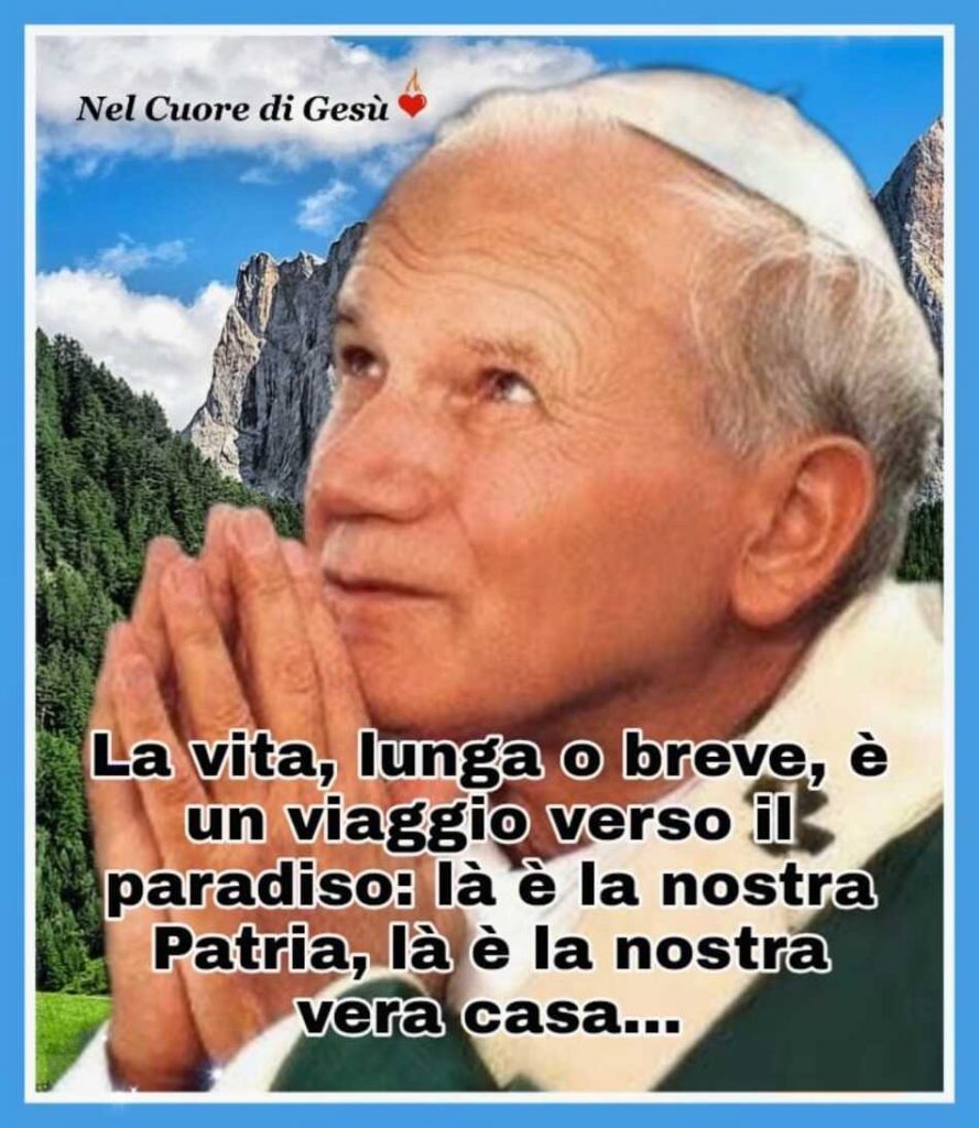 La vita, lunga o breve, è un viaggio verso il paradiso: là è la nostra Patria, là è la nostra vera casa...