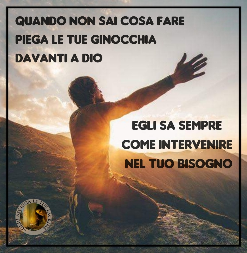 Quando non sai cosa fare piega le tue ginocchia davanti a Dio. Egli sa sempre come intervenire nel tuo bisogno.