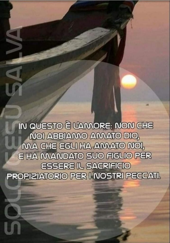 In questo è l'amore: non che noi abbiamo amato Dio, ma che Egli ha amato noi, e ha mandato suo Figlio per essere il sacrificio propiziatorio per i nostri peccati.