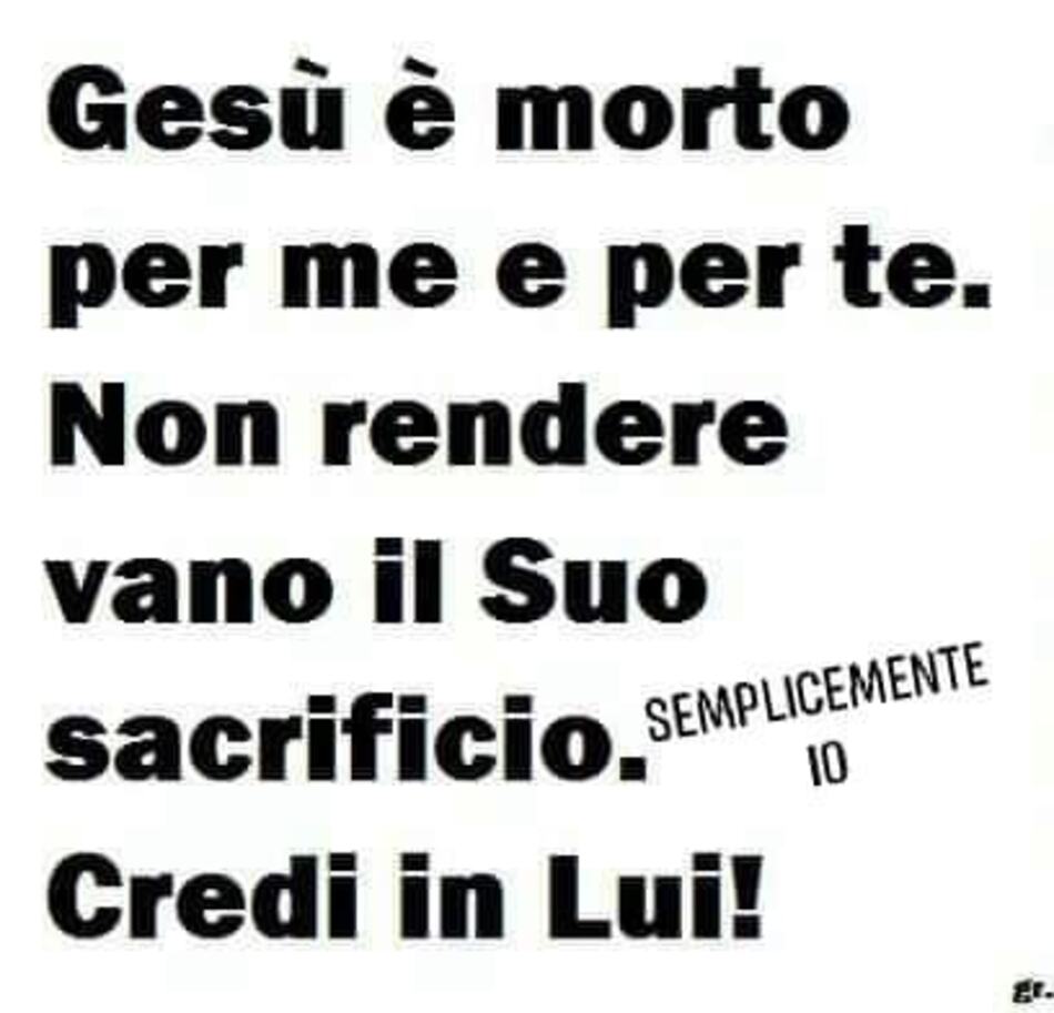Gesù è morto per me e per te. Non rendere vano il suo sacrificio. Credi in Lui!