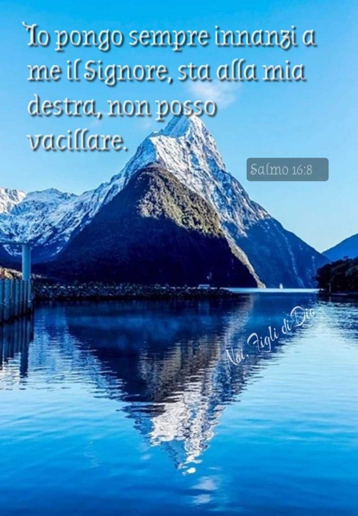 Io pongo sempre innanzi a me il Signore, sta alla mia destra, non posso vacillare. (Salmo 16:8)