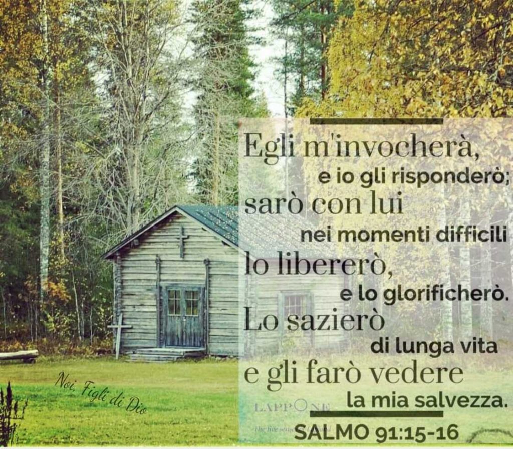 Egli m'invocherà e io gli risponderò; sarò con lui nei momenti difficili lo libererò, e lo glorificherò. Lo sazierò di lunga vita e gli farò vedere la mia salvezza. (Salmo 91:15-16)