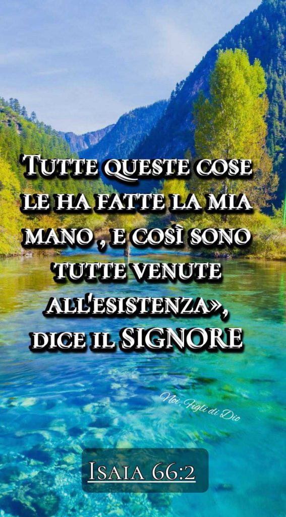 Tutte queste cose le ha fatte la mia mano, e così sono tutte venute all'esistenza, dice il Signore. (Isaia 66:2)