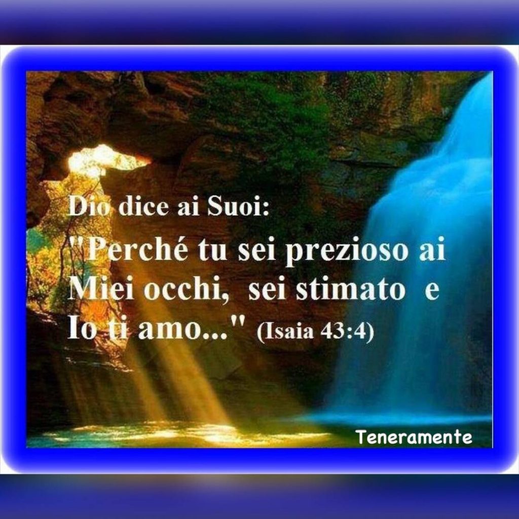 Dio dice ai suoi: "Perché tu sei prezioso ai miei occhi, sei stimato e io ti amo..." (Isaia 43:4)