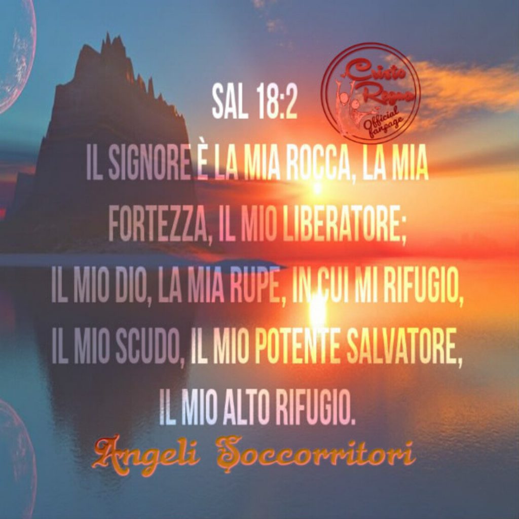 Il Signore è la mia roccia, la mia fortezza, il mio liberatore; il mio Dio, la mia rupe, in cui mi rifugio, il mio scudo, il mio potente salvatore, il mio alto rifugio.