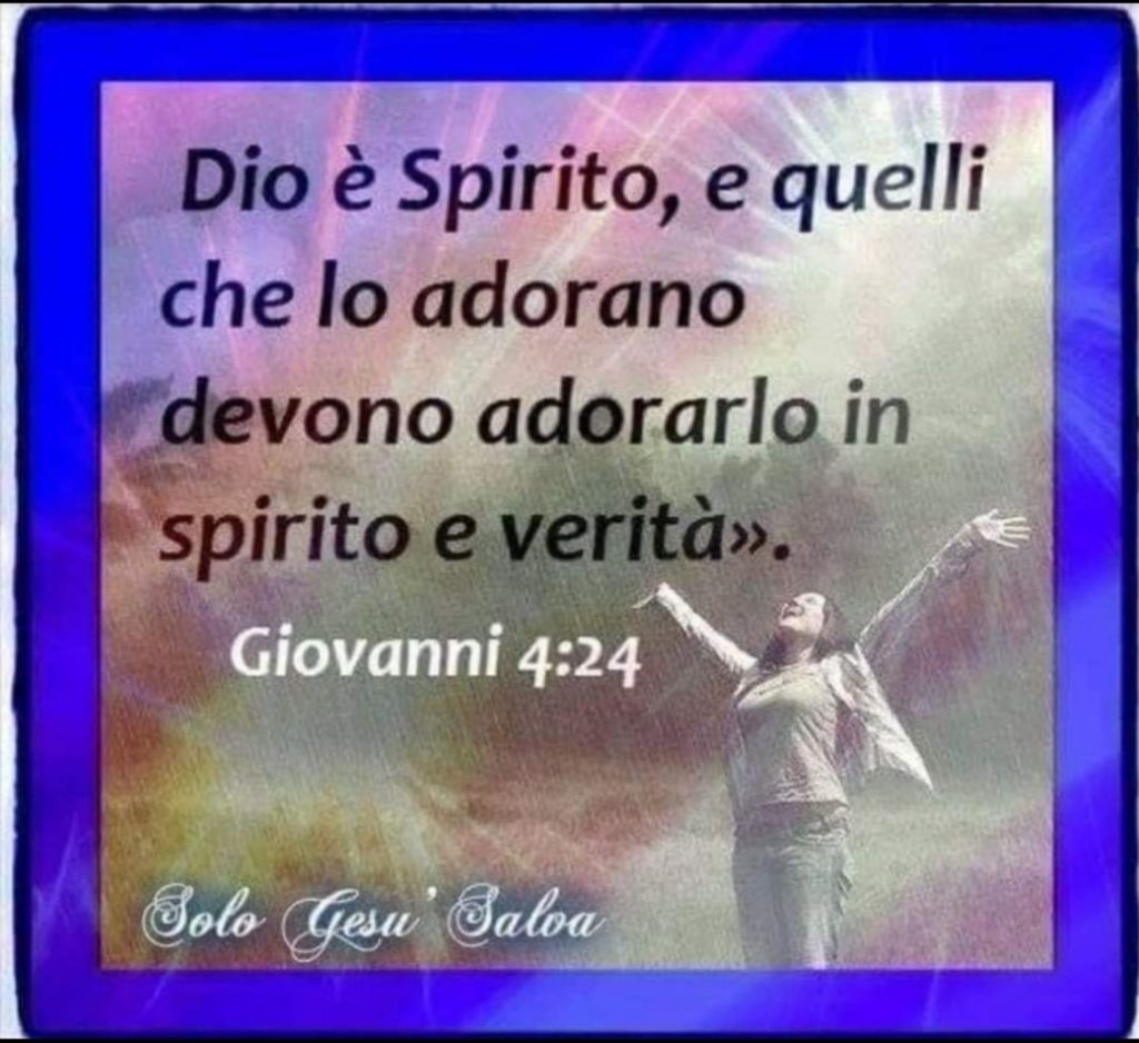 Dio è Spirito, e quelli che lo adorano devono adorarlo in spirito e verità. (Giovanni 4:24)