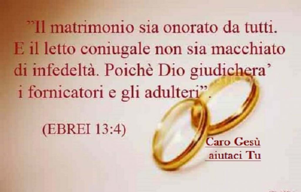 Il matrimonio sia onorato da tutti. E il letto coniugale non sia macchiato di infedeltà. Poiché Dio giudicherà i fornicatori e gli adulteri. (Ebrei 13:4)